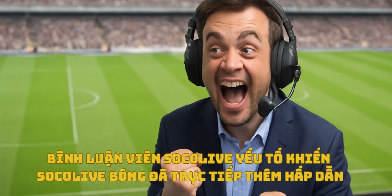 Bình luận viên Socolive – Yếu tố khiến Socolive bóng đá trực tiếp thêm hấp dẫn 7 Bình luận viên Socolive bóng đá trực tiếp