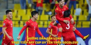 Hướng dẫn săn link aff cup uy tín trên socolive