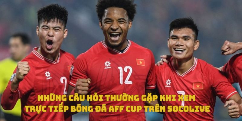 Hướng dẫn săn link trực tiếp AFF Cup uy tín trên SoCoLive 5 Những câu hỏi thường gặp khi xem trực tiếp bóng đá AFF Cup trên Socolive