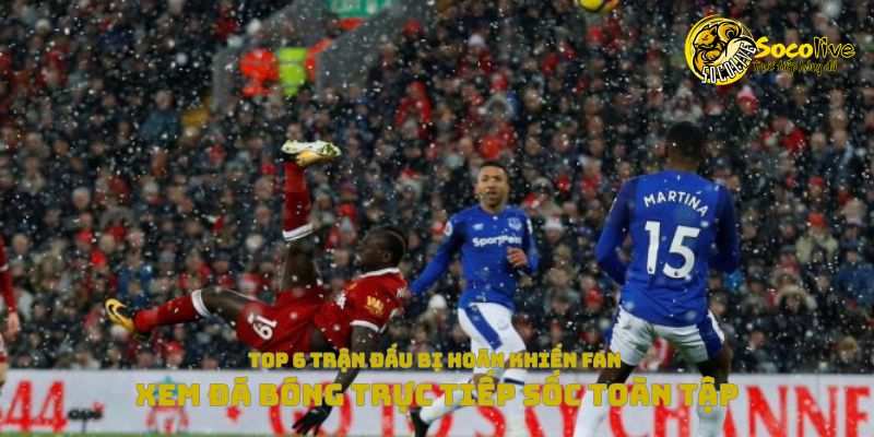 Top 6 trận đấu hoãn khiến fan xem đá bóng trực tiếp sốc toàn tập 1 Top 6 trận đấu bị hoãn khiến fan xem đá bóng trực tiếp sốc toàn tập