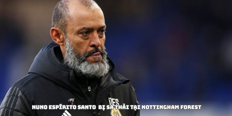 Nottingham Forest sa thải Nuno Espírito Santo: Dấu chấm hết cho một cuộc thử nghiệm 3 Nottingham Forest sa thải Nuno Espírito Santo vì bất ổn